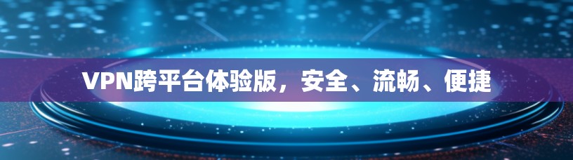 VPN跨平台体验版,安全、流畅、便捷 VPN跨平台体验版,安全、流畅、便捷
