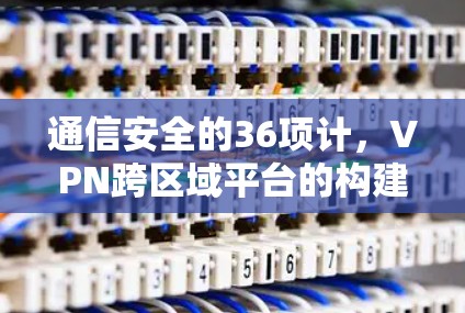通信安全的36项计,VPN跨区域平台的构建与挑战 通信安全的36项计,VPN跨区域平台的构建与挑战