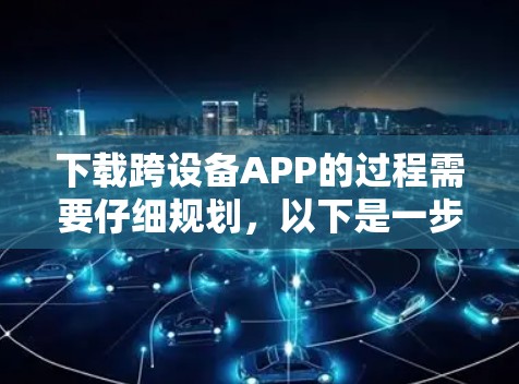 下载跨设备APP的过程需要仔细规划,以下是一步步的指南 下载跨设备APP的过程需要仔细规划,以下是一步步的指南