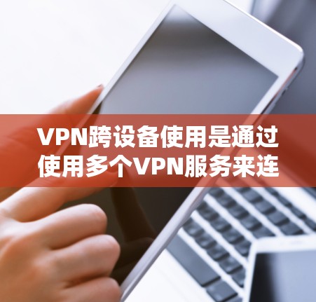 VPN跨设备使用是通过使用多个VPN服务来连接不同设备,允许用户在多个设备之间建立和管理VPN连接。以下是操作步骤的详细指南 VPN跨设备使用是通过使用多个VPN服务来连接不同设备,允许用户在多个设备之间建立和管理VPN连接。以下是操作步骤的详细指南