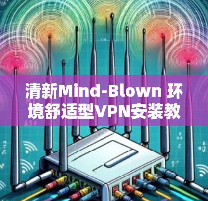 清新Mind-Blown 环境舒适型VPN安装教程 清新Mind-Blown 环境舒适型VPN安装教程