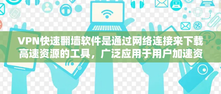 VPN快速翻墙软件是通过网络连接来下载高速资源的工具，广泛应用于用户加速资源访问。然而，其使用过程中存在诸多挑战