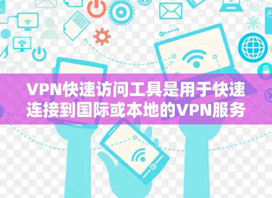 VPN快速访问工具是用于快速连接到国际或本地的VPN服务，而不是通过下载内容来访问。以下是对这些工具的详细介绍