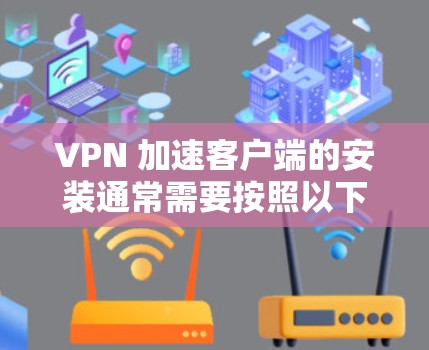 VPN 加速客户端的安装通常需要按照以下步骤进行 VPN 加速客户端的安装通常需要按照以下步骤进行