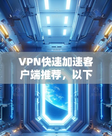 VPN快速加速客户端推荐，以下是几个常用的 VPN 实现工具推荐，这些工具通常支持快速加速，适合移动设备