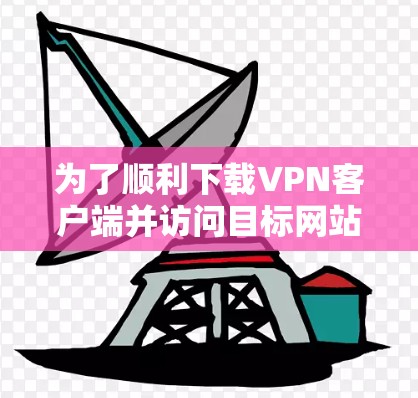为了顺利下载VPN客户端并访问目标网站,您可以按照以下步骤操作 为了顺利下载VPN客户端并访问目标网站,您可以按照以下步骤操作
