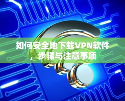 如何安全地下载VPN软件,步骤与注意事项 如何安全地下载VPN软件,步骤与注意事项