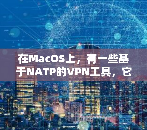 在MacOS上，有一些基于NATP的VPN工具，它们在不同版本中进行了改进和优化。以下是几个基于NATP的VPN工具及其版本