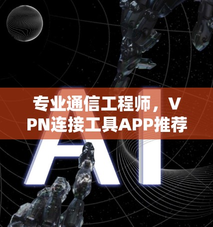 专业通信工程师，VPN连接工具APP推荐