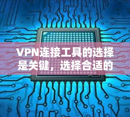 VPN连接工具的选择是关键，选择合适的工具需要根据你的需求来决定。以下是一些推荐的VPN连接工具，涵盖了免费、付费、安全以及多语言的多种选择，帮助你找到最适合自己的