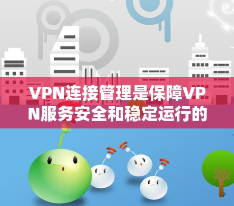 VPN连接管理是保障VPN服务安全和稳定运行的关键步骤，涉及加密、头部协议、端头协议、监控和删除等多个方面。以下是对VPN连接管理的详细步骤和解释