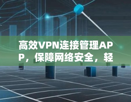高效VPN连接管理APP,保障网络安全,轻松管理设备 高效VPN连接管理APP,保障网络安全,轻松管理设备