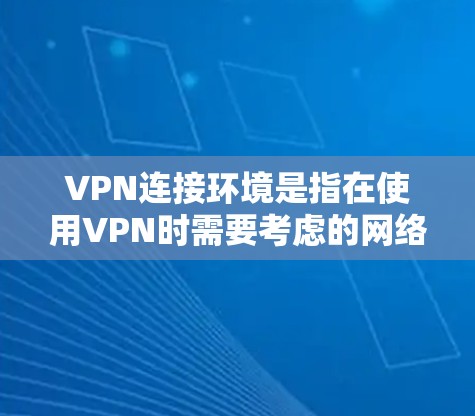 VPN连接环境是指在使用VPN时需要考虑的网络环境因素，这些因素包括防火墙、防火层、加密技术、服务器环境和安全策略。以下是对VPN连接环境的详细分析