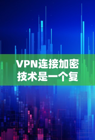 VPN连接加密技术是一个复杂而重要的组成部分，确保数据在传输过程中得以安全保护。以下是对 VPN 连接加密技术的详细总结