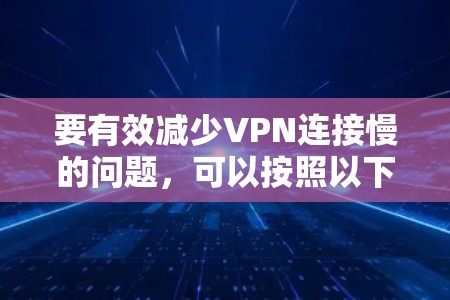 要有效减少VPN连接慢的问题,可以按照以下步骤进行优化 要有效减少VPN连接慢的问题,可以按照以下步骤进行优化