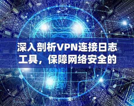 深入剖析VPN连接日志工具,保障网络安全的实用指南 深入剖析VPN连接日志工具,保障网络安全的实用指南