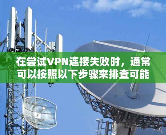 在尝试VPN连接失败时，通常可以按照以下步骤来排查可能的原因