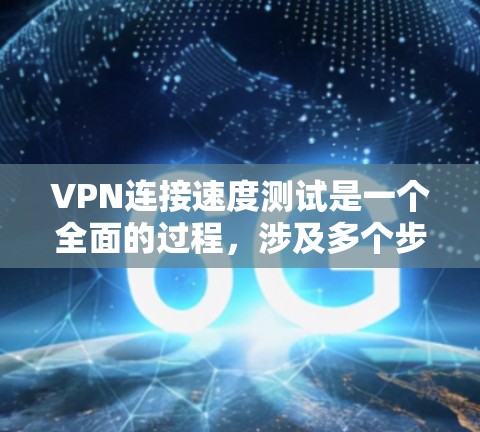 VPN连接速度测试是一个全面的过程，涉及多个步骤和工具的使用。以下是对VPN连接速度测试方法的总结和逐步指南