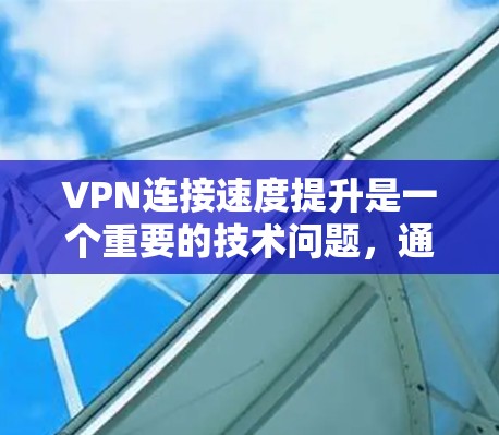 VPN连接速度提升是一个重要的技术问题，通常需要通过以下步骤和方法来优化网络连接，从而提高VPN的稳定性和用户体验。以下是一些常见的提升VPN连接速度的方案和方法
