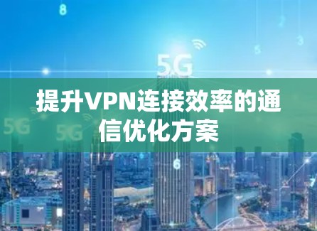 提升VPN连接效率的通信优化方案 提升VPN连接效率的通信优化方案