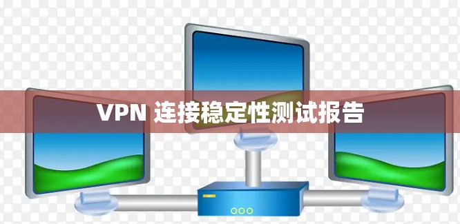 VPN 连接稳定性测试报告 VPN 连接稳定性测试报告