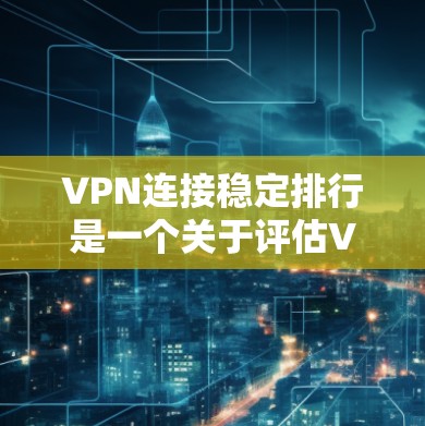 VPN连接稳定排行是一个关于评估VPN服务连接稳定性的评价体系。以下是一些主要因素和指标，以及一些常见的VPN连接稳定排行排名