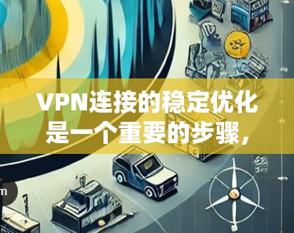 VPN连接的稳定优化是一个重要的步骤，可以帮助你更好地利用VPN服务，减少连接的延迟和不稳定性。以下是一个系统化的优化方案