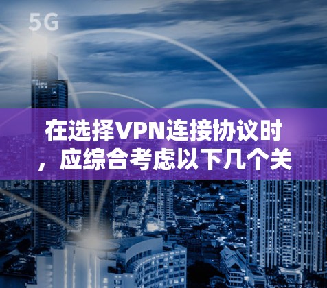 在选择VPN连接协议时,应综合考虑以下几个关键因素 在选择VPN连接协议时,应综合考虑以下几个关键因素