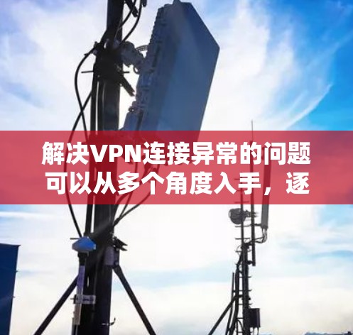 解决VPN连接异常的问题可以从多个角度入手，逐步排查和修复，以确保网络的安全和稳定。以下是分步骤的解决方案