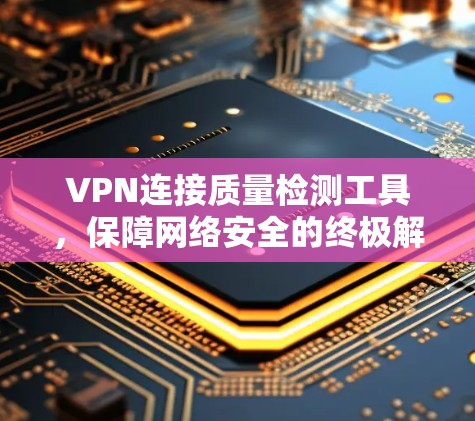 VPN连接质量检测工具，保障网络安全的终极解决方案