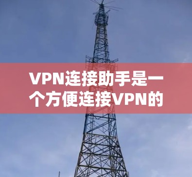 VPN连接助手是一个方便连接VPN的软件，适合对VPN有一定了解的人使用。以下是按照步骤帮助你下载并使用VPN连接助手