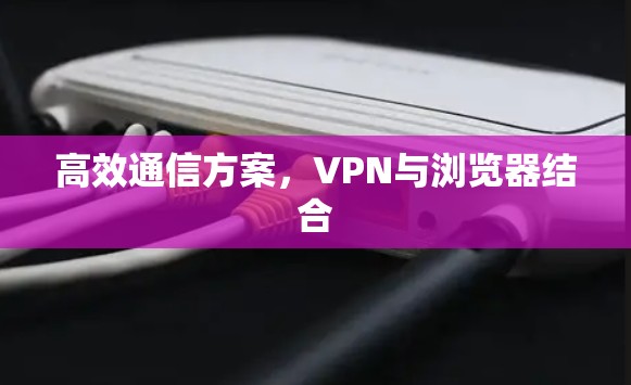 高效通信方案，VPN与浏览器结合