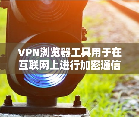 VPN浏览器工具用于在互联网上进行加密通信,提供安全的网络访问。以下是使用这些工具的步骤和建议 VPN浏览器工具用于在互联网上进行加密通信,提供安全的网络访问。以下是使用这些工具的步骤和建议