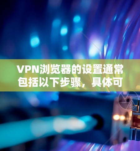 VPN浏览器的设置通常包括以下步骤,具体可能因浏览器和VPN服务的不同而有所不同。以下是一些常见的设置步骤,供您参考 VPN浏览器的设置通常包括以下步骤,具体可能因浏览器和VPN服务的不同而有所不同。以下是一些常见的设置步骤,供您参考
