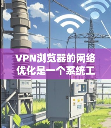 VPN浏览器的网络优化是一个系统工程,涉及多个方面,以下是一步步的优化建议 VPN浏览器的网络优化是一个系统工程,涉及多个方面,以下是一步步的优化建议