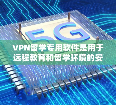 VPN留学专用软件是用于远程教育和留学环境的安全防护工具，能够帮助用户访问国际服务器、管理网络设备，并保障数据传输的安全性。以下是一些选择VPN留学专用软件的综合建议