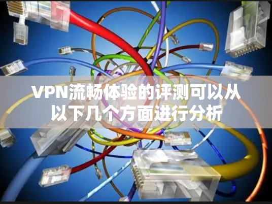 VPN流畅体验的评测可以从以下几个方面进行分析 VPN流畅体验的评测可以从以下几个方面进行分析