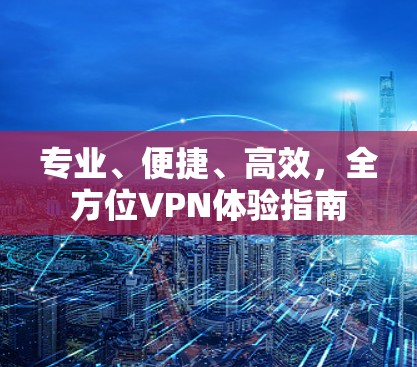 专业、便捷、高效,全方位VPN体验指南 专业、便捷、高效,全方位VPN体验指南