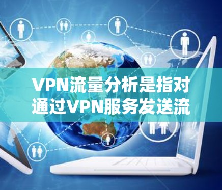 VPN流量分析是指对通过VPN服务发送流量进行统计、识别和分析的过程。VPN(虚拟网络)流量分析通常涉及以下内容 VPN流量分析是指对通过VPN服务发送流量进行统计、识别和分析的过程。VPN(虚拟网络)流量分析通常涉及以下内容
