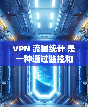 VPN 流量统计 是一种通过监控和分析VPN网络流量来管理、监控和优化 VPN 网络流量的一种方式。以下是 VPN 流量统计的相关步骤和方法 VPN 流量统计 是一种通过监控和分析VPN网络流量来管理、监控和优化 VPN 网络流量的一种方式。以下是 VPN 流量统计的相关步骤和方法