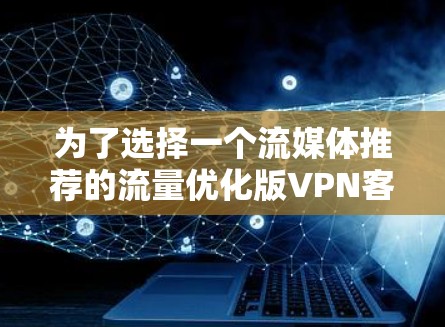 为了选择一个流媒体推荐的流量优化版VPN客户端,可以按照以下步骤进行 为了选择一个流媒体推荐的流量优化版VPN客户端,可以按照以下步骤进行