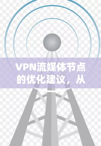 VPN流媒体节点的优化建议,从加密到稳定,构建VPN流媒体生态系统 VPN流媒体节点的优化建议,从加密到稳定,构建VPN流媒体生态系统