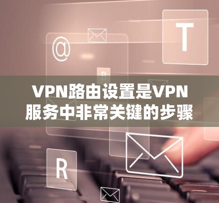 VPN路由设置是VPN服务中非常关键的步骤，以下是详细的指南