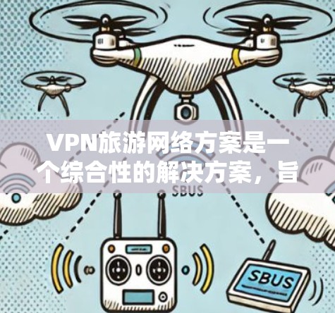 VPN旅游网络方案是一个综合性的解决方案，旨在帮助您在旅游中有效地使用VPN来保护信息安全。以下是一个详细的VPN旅游网络方案