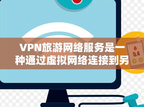 VPN旅游网络服务是一种通过虚拟网络连接到另一端设备的技术，适用于在旅游中保护数据和安全。以下是使用VPN旅游的详细步骤和注意事项