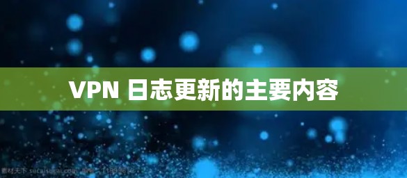 VPN 日志更新的主要内容 VPN 日志更新的主要内容