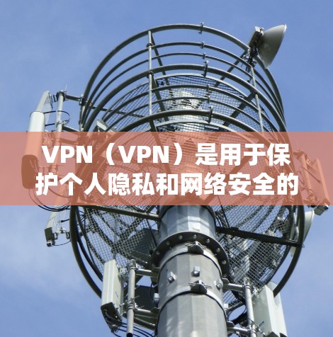 VPN（VPN）是用于保护个人隐私和网络安全的一种技术，广泛应用于国际互联网。以下是关于VPN的详细介绍，包括免费的VPN客户端和如何使用它们