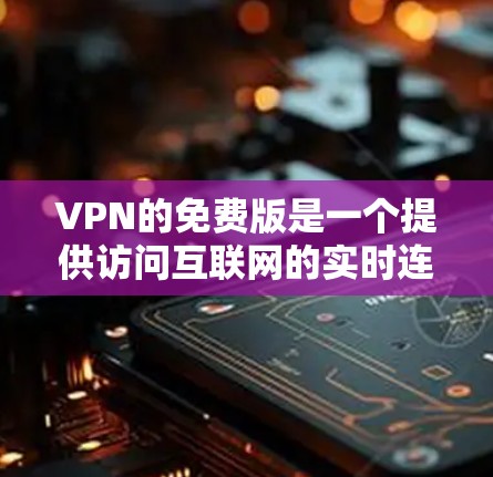 VPN的免费版是一个提供访问互联网的实时连接服务，通常不涉及付费内容。以下是其主要特点和使用限制