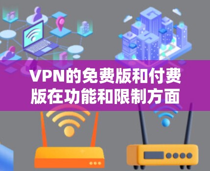 VPN的免费版和付费版在功能和限制方面存在差异，以下是它们的主要特点和比较