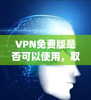 VPN免费版是否可以使用，取决于具体的使用需求、预算和安全要求。以下是详细的分析和建议